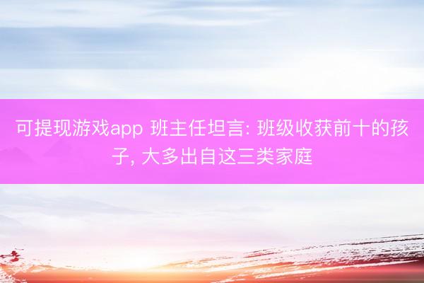 可提现游戏app 班主任坦言: 班级收获前十的孩子, 大多出自这三类家庭