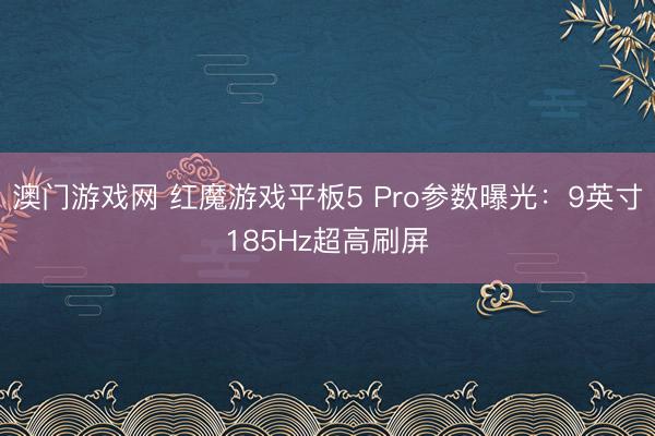 澳门游戏网 红魔游戏平板5 Pro参数曝光:9英寸185Hz超高刷屏