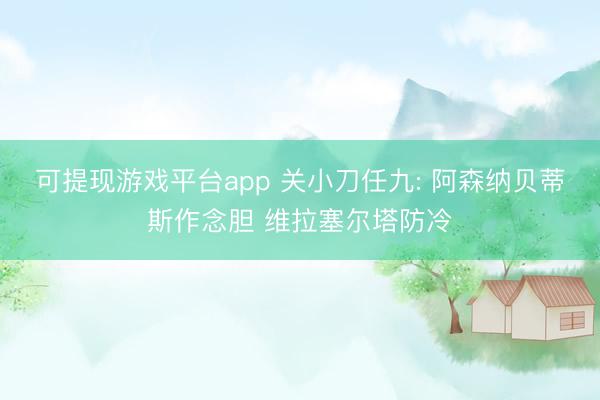 可提现游戏平台app 关小刀任九: 阿森纳贝蒂斯作念胆 维拉塞尔塔防冷