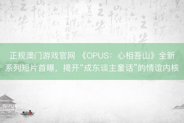 正规澳门游戏官网 《OPUS：心相吾山》全新系列短片首曝，揭开“成东谈主童话”的情谊内核
