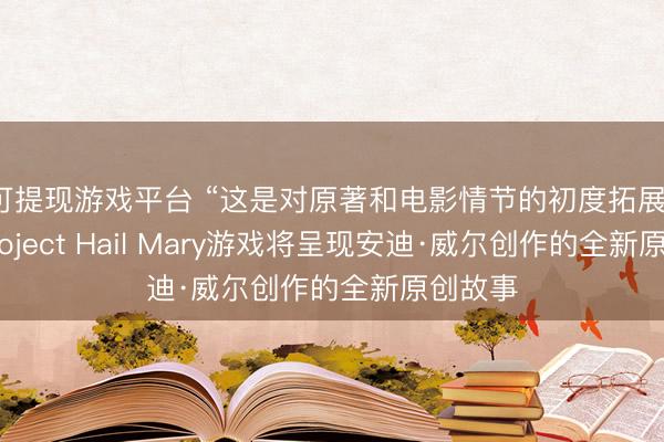 可提现游戏平台 “这是对原著和电影情节的初度拓展”——Project Hail Mary游戏将呈现安迪·威尔创作的全新原创故事