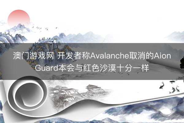 澳门游戏网 开发者称Avalanche取消的AionGuard本会与红色沙漠十分一样