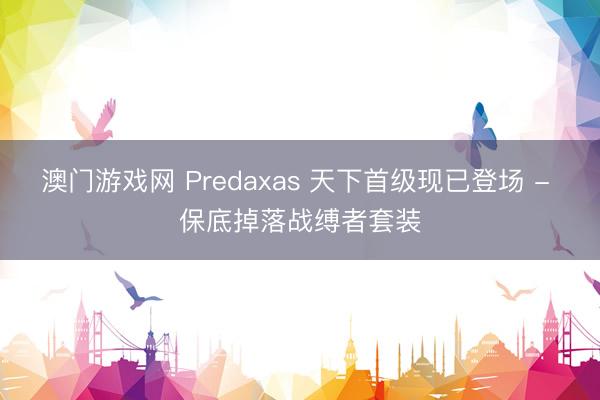 澳门游戏网 Predaxas 天下首级现已登场 - 保底掉落战缚者套装