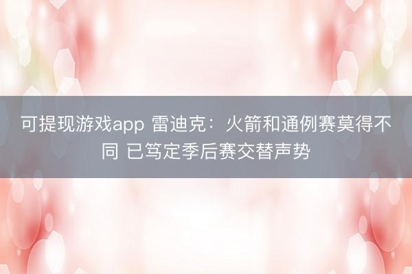 可提现游戏app 雷迪克：火箭和通例赛莫得不同 已笃定季后赛交替声势
