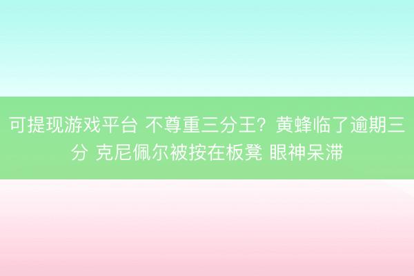 可提现游戏平台 不尊重三分王？黄蜂临了逾期三分 克尼佩尔被按在板凳 眼神呆滞