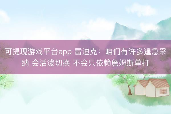 可提现游戏平台app 雷迪克：咱们有许多遑急采纳 会活泼切换 不会只依赖詹姆斯单打