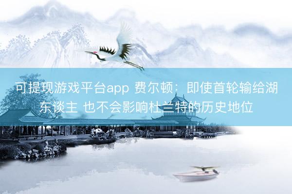 可提现游戏平台app 费尔顿：即使首轮输给湖东谈主 也不会影响杜兰特的历史地位