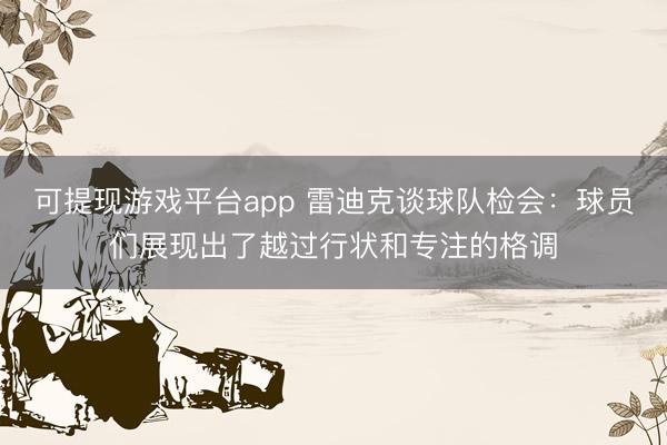 可提现游戏平台app 雷迪克谈球队检会：球员们展现出了越过行状和专注的格调