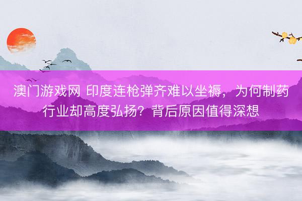 澳门游戏网 印度连枪弹齐难以坐褥,为何制药行业却高度弘扬?背后原因值得深想