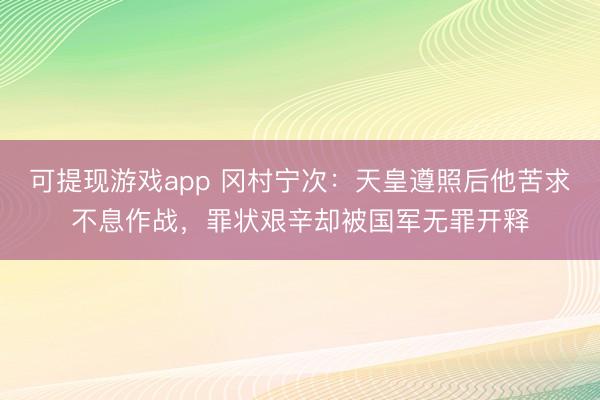 可提现游戏app 冈村宁次：天皇遵照后他苦求不息作战，罪状艰辛却被国军无罪开释