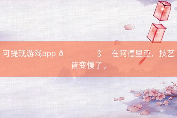 可提现游戏app 💂‍♂️在阿德里亚，技艺皆变慢了。