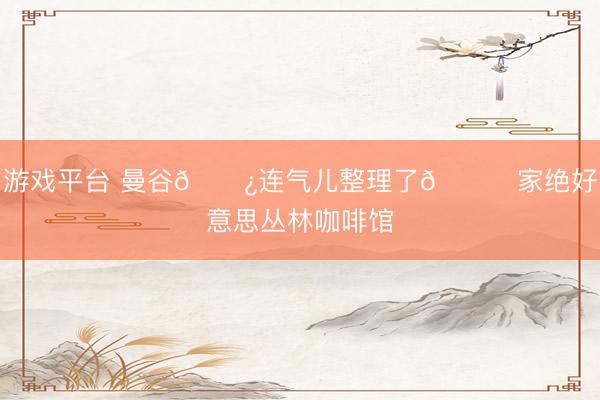 游戏平台 曼谷🌿连气儿整理了🔟家绝好意思丛林咖啡馆