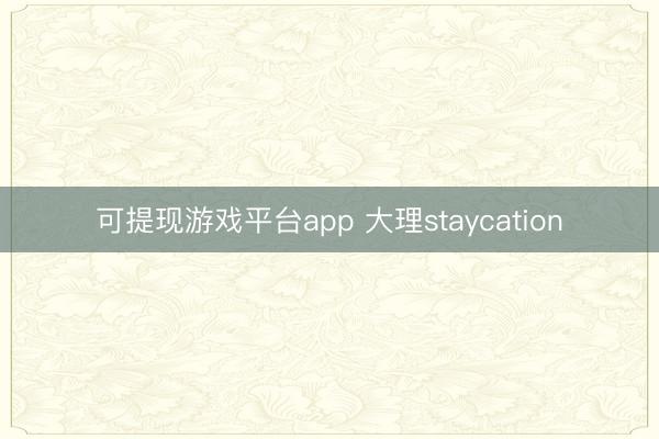 可提现游戏平台app 大理staycation