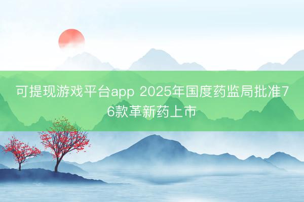 可提现游戏平台app 2025年国度药监局批准76款革新药上市