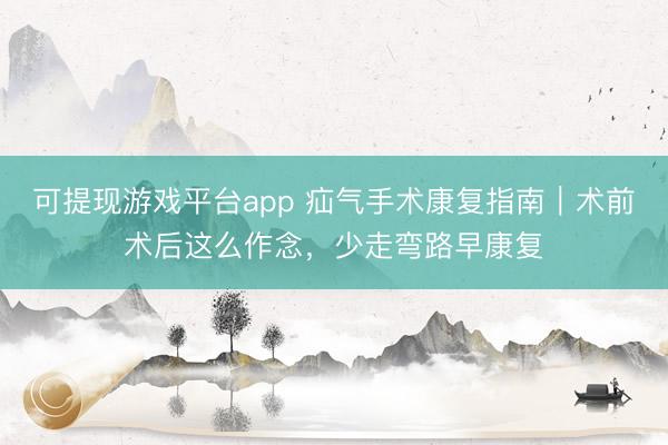 可提现游戏平台app 疝气手术康复指南｜术前术后这么作念，少走弯路早康复