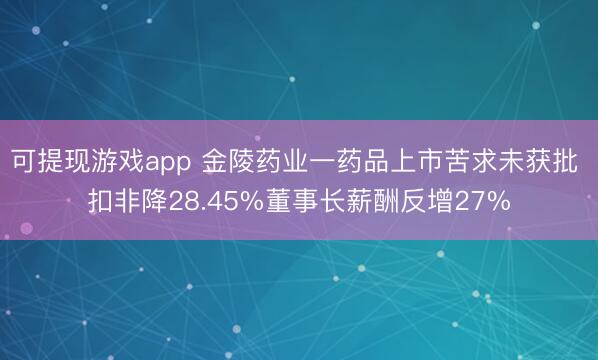 可提现游戏app 金陵药业一药品上市苦求未获批 扣非降28.45%董事长薪酬反增27%
