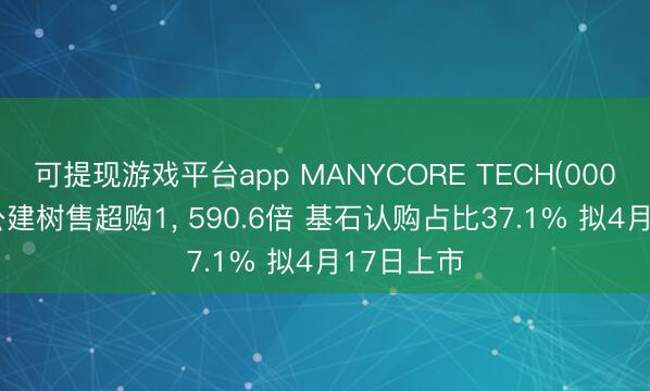 可提现游戏平台app MANYCORE TECH(00068)香港公建树售超购1， 590.6倍 基石认购占比37.1% 拟4月17日上市