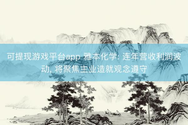 可提现游戏平台app 雅本化学: 连年营收利润波动， 将聚焦主业造就观念遵守