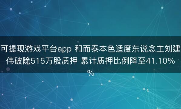 可提现游戏平台app 和而泰本色适度东说念主刘建伟破除515万股质押 累计质押比例降至41.10%