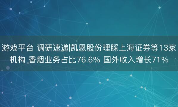 游戏平台 调研速递|凯恩股份理睬上海证券等13家机构 香烟业务占比76.6% 国外收入增长71%