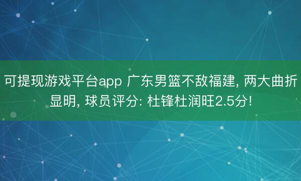 可提现游戏平台app 广东男篮不敌福建， 两大曲折显明， 球员评分: 杜锋杜润旺2.5分!