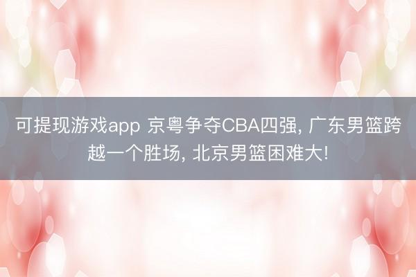 可提现游戏app 京粤争夺CBA四强， 广东男篮跨越一个胜场， 北京男篮困难大!
