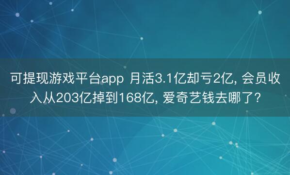 可提现游戏平台app 月活3.1亿却亏2亿， 会员收入从203亿掉到168亿， 爱奇艺钱去哪了?
