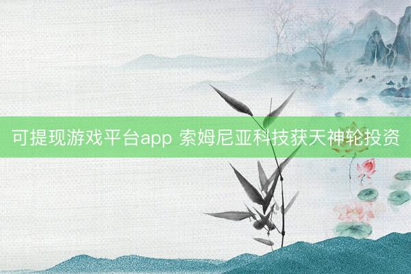 可提现游戏平台app 索姆尼亚科技获天神轮投资