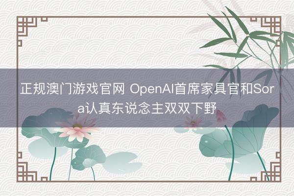 正规澳门游戏官网 OpenAI首席家具官和Sora认真东说念主双双下野