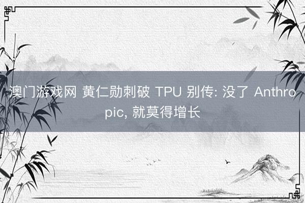 澳门游戏网 黄仁勋刺破 TPU 别传: 没了 Anthropic， 就莫得增长