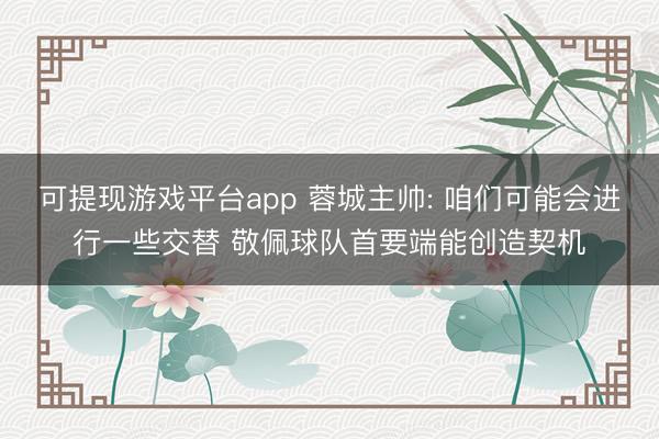 可提现游戏平台app 蓉城主帅: 咱们可能会进行一些交替 敬佩球队首要端能创造契机
