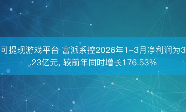 可提现游戏平台 富派系控2026年1-3月净利润为3.23亿元， 较前年同时增长176.53%