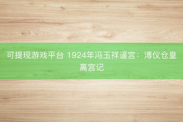 可提现游戏平台 1924年冯玉祥逼宫：溥仪仓皇离宫记