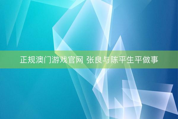 正规澳门游戏官网 张良与陈平生平做事