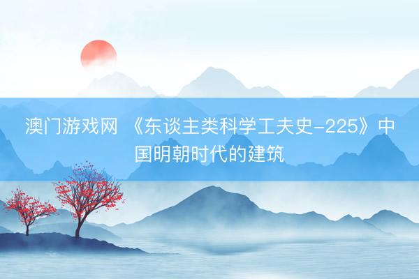 澳门游戏网 《东谈主类科学工夫史-225》中国明朝时代的建筑