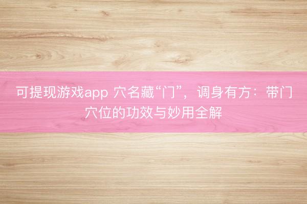 可提现游戏app 穴名藏“门”，调身有方：带门穴位的功效与妙用全解