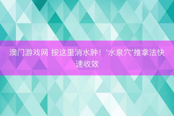 澳门游戏网 按这里消水肿！'水泉穴'推拿法快速收效