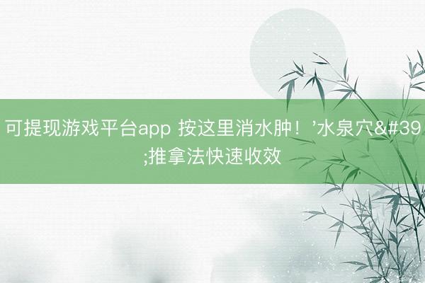 可提现游戏平台app 按这里消水肿！'水泉穴'推拿法快速收效