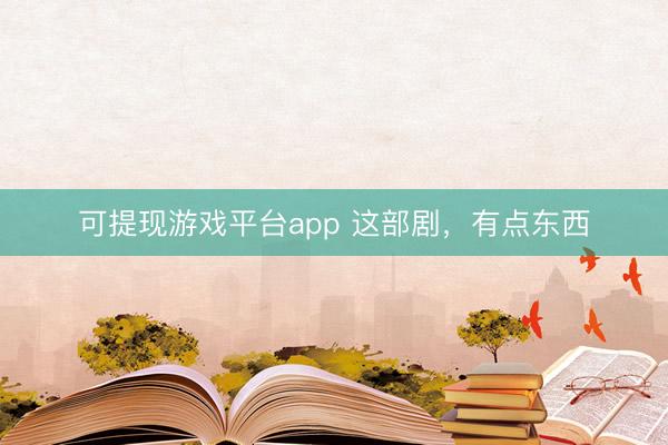 可提现游戏平台app 这部剧，有点东西