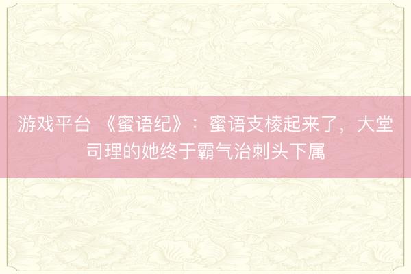 游戏平台 《蜜语纪》：蜜语支棱起来了，大堂司理的她终于霸气治刺头下属