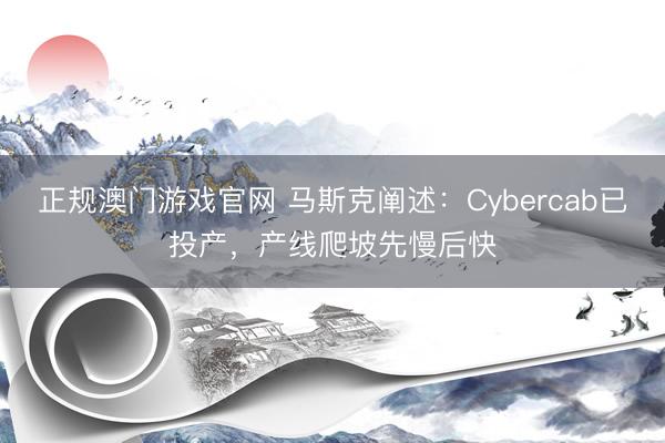 正规澳门游戏官网 马斯克阐述：Cybercab已投产，产线爬坡先慢后快