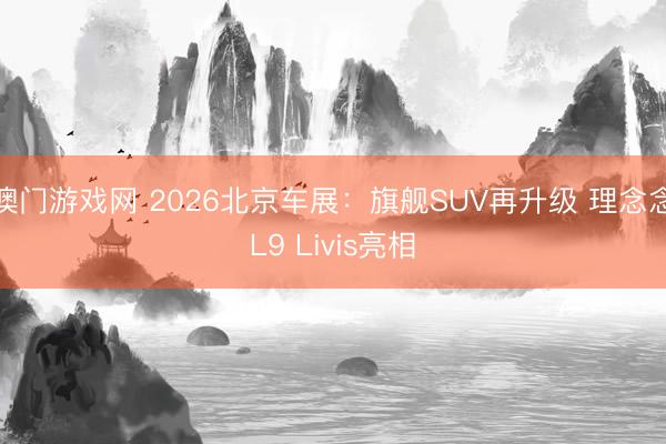 澳门游戏网 2026北京车展：旗舰SUV再升级 理念念L9 Livis亮相