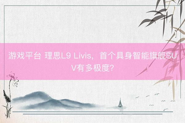游戏平台 理思L9 Livis，首个具身智能旗舰SUV有多极度？