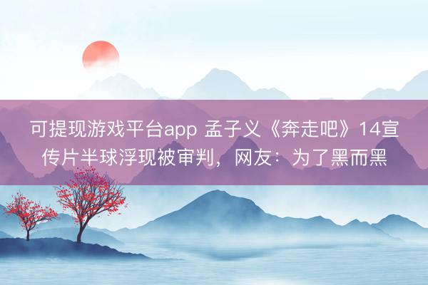 可提现游戏平台app 孟子义《奔走吧》14宣传片半球浮现被审判，网友：为了黑而黑