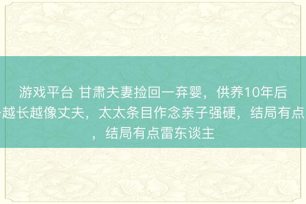 游戏平台 甘肃夫妻捡回一弃婴，供养10年后发现孩子越长越像丈夫，太太条目作念亲子强硬，结局有点雷东谈主