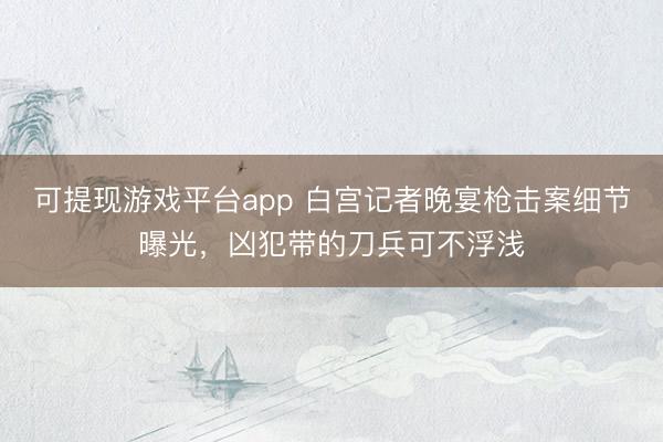 可提现游戏平台app 白宫记者晚宴枪击案细节曝光，凶犯带的刀兵可不浮浅