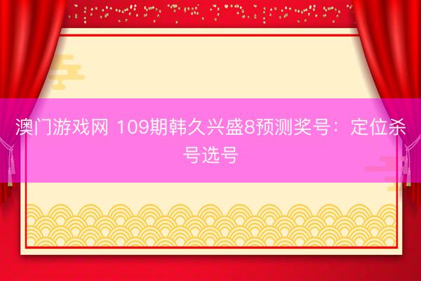 澳门游戏网 109期韩久兴盛8预测奖号：定位杀号选号