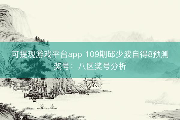 可提现游戏平台app 109期邱少波自得8预测奖号：八区奖号分析