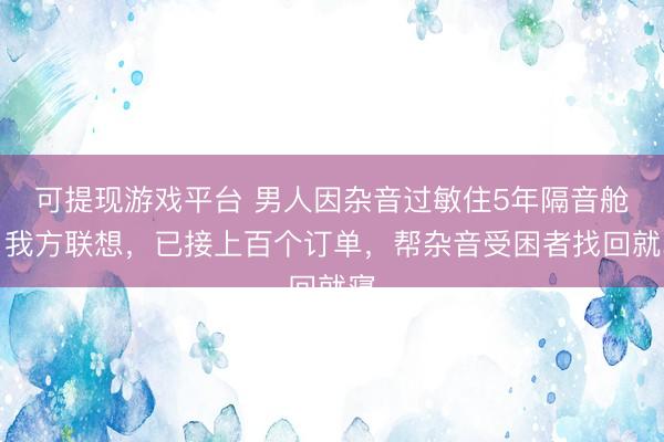可提现游戏平台 男人因杂音过敏住5年隔音舱：我方联想，已接上百个订单，帮杂音受困者找回就寝