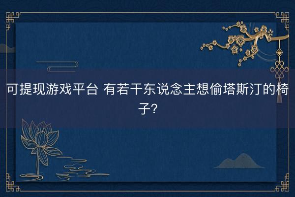 可提现游戏平台 有若干东说念主想偷塔斯汀的椅子？